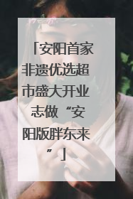 安阳首家非遗优选超市盛大开业 志做“安阳版胖东来”