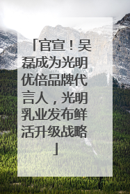 官宣！吴磊成为光明优倍品牌代言人，光明乳业发布鲜活升级战略