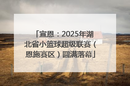 宣恩：2025年湖北省小篮球超级联赛（恩施赛区）圆满落幕