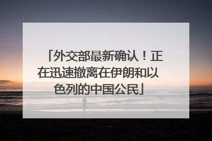 外交部最新确认！正在迅速撤离在伊朗和以色列的中国公民