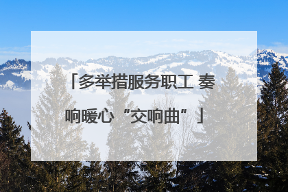多举措服务职工 奏响暖心“交响曲”