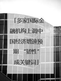 多家国际金融机构上调中国经济增速预期 “韧性”成关键词