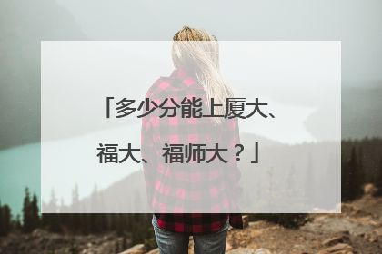 多少分能上厦大、福大、福师大？