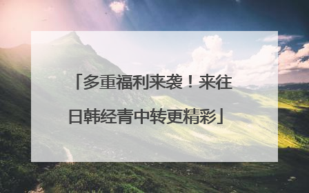 多重福利来袭！来往日韩经青中转更精彩