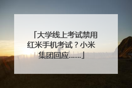 大学线上考试禁用红米手机考试？小米集团回应……