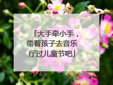大手牵小手，带着孩子去音乐厅过儿童节吧