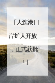 大连港口岸扩大开放，正式获批！