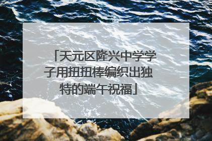 天元区隆兴中学学子用扭扭棒编织出独特的端午祝福