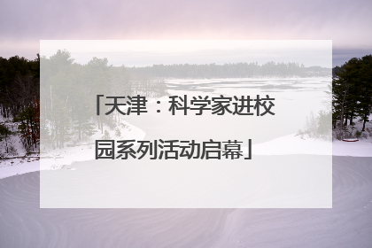 天津：科学家进校园系列活动启幕