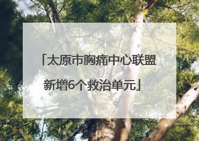 太原市胸痛中心联盟新增6个救治单元