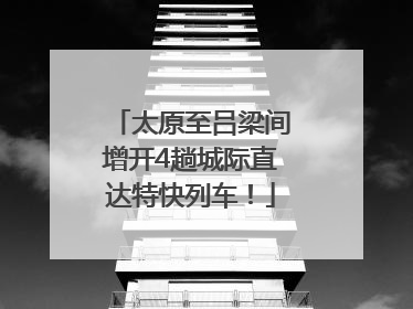 太原至吕梁间增开4趟城际直达特快列车！