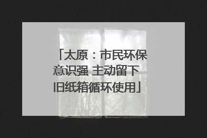 太原：市民环保意识强 主动留下旧纸箱循环使用