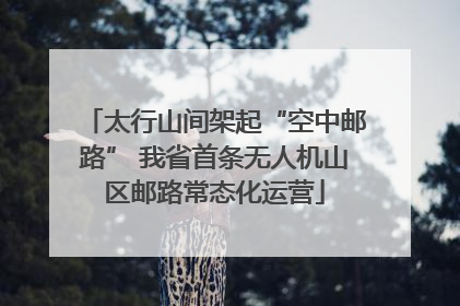 太行山间架起“空中邮路” 我省首条无人机山区邮路常态化运营