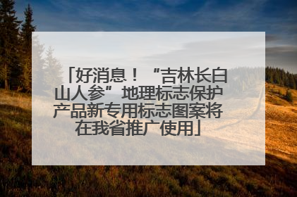 好消息！“吉林长白山人参”地理标志保护产品新专用标志图案将在我省推广使用