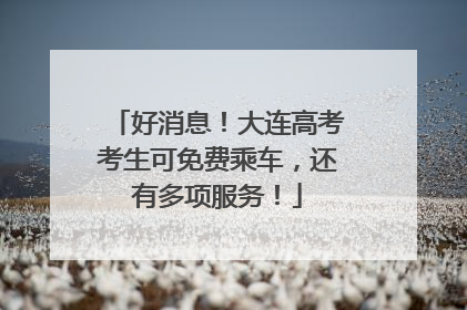好消息！大连高考考生可免费乘车，还有多项服务！