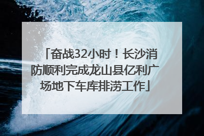 奋战32小时！长沙消防顺利完成龙山县亿利广场地下车库排涝工作
