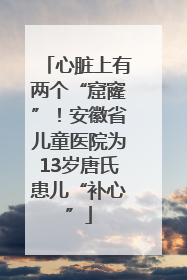 心脏上有两个“窟窿”！安徽省儿童医院为13岁唐氏患儿“补心”