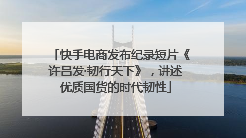 快手电商发布纪录短片《许昌发·韧行天下》，讲述优质国货的时代韧性