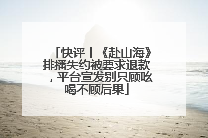 快评丨《赴山海》排播失约被要求退款，平台宣发别只顾吆喝不顾后果