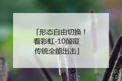 形态自由切换！看彩虹-10颠覆传统全能出击