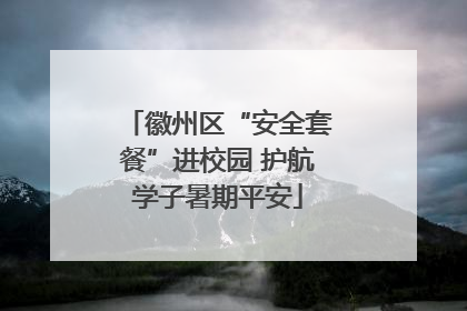 徽州区“安全套餐”进校园 护航学子暑期平安