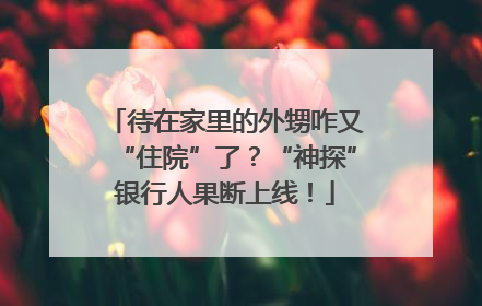 待在家里的外甥咋又“住院”了？“神探”银行人果断上线！