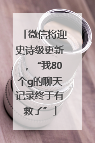 微信将迎史诗级更新，“我80个g的聊天记录终于有救了”
