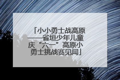 小小勇士战高原——省垣少年儿童庆“六一”高原小勇士挑战赛见闻