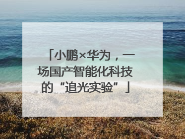 小鹏×华为，一场国产智能化科技的“追光实验”