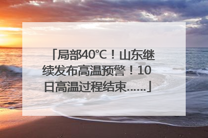 局部40℃！山东继续发布高温预警！10日高温过程结束……