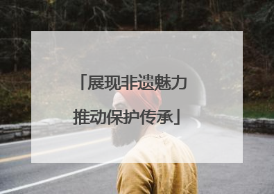 展现非遗魅力 推动保护传承