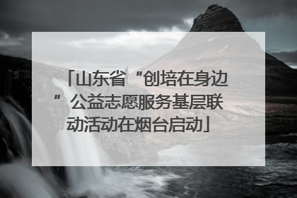 山东省“创培在身边”公益志愿服务基层联动活动在烟台启动