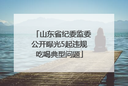 山东省纪委监委公开曝光5起违规吃喝典型问题