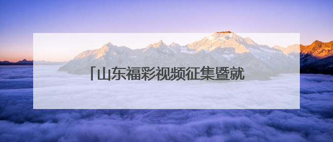 山东福彩视频征集暨就业创业推介活动火热进行中期待有想法的你！