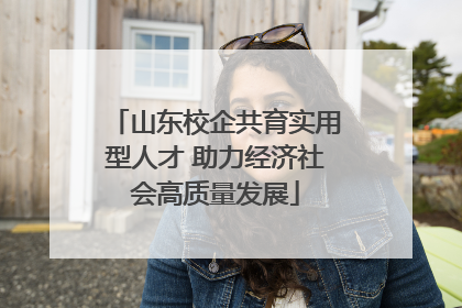 山东校企共育实用型人才 助力经济社会高质量发展