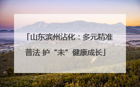 山东滨州沾化：多元精准普法 护“未”健康成长