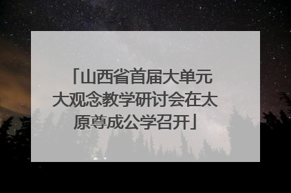 山西省首届大单元 大观念教学研讨会在太原尊成公学召开