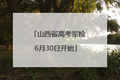 山西省高考军检6月30日开始