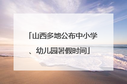 山西多地公布中小学、幼儿园暑假时间