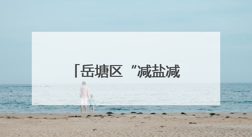 岳塘区“减盐减油”专项行动健康科普宣教进乡村