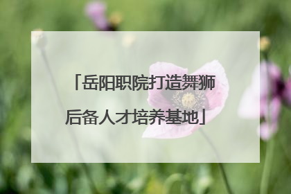 岳阳职院打造舞狮后备人才培养基地