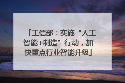 工信部：实施“人工智能+制造”行动，加快重点行业智能升级