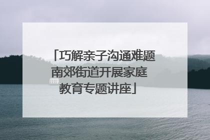 巧解亲子沟通难题 南郊街道开展家庭教育专题讲座