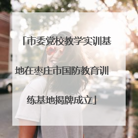 市委党校教学实训基地在枣庄市国防教育训练基地揭牌成立