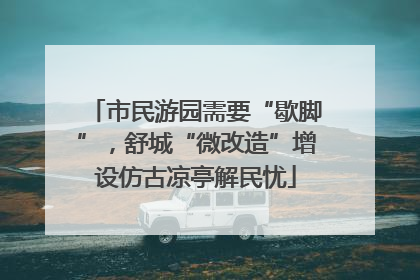 市民游园需要“歇脚”，舒城“微改造”增设仿古凉亭解民忧