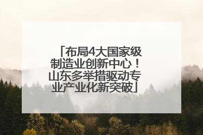 布局4大国家级制造业创新中心！山东多举措驱动专业产业化新突破