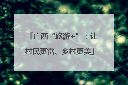 广西“旅游+”：让村民更富、乡村更美
