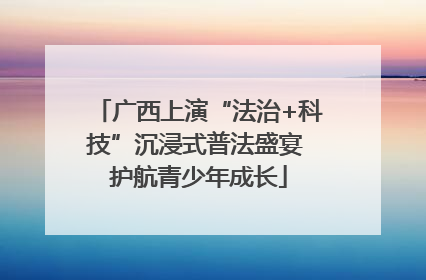 广西上演“法治+科技”沉浸式普法盛宴 护航青少年成长