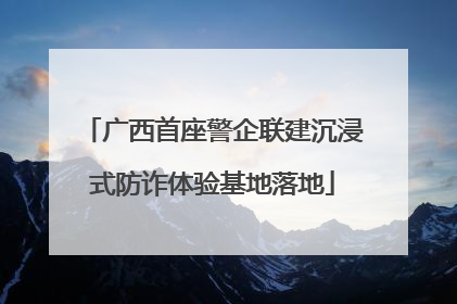 广西首座警企联建沉浸式防诈体验基地落地