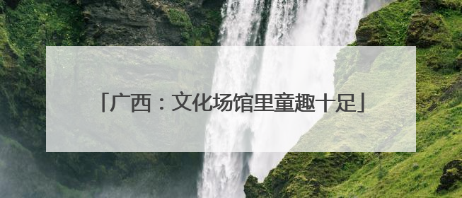 广西：文化场馆里童趣十足